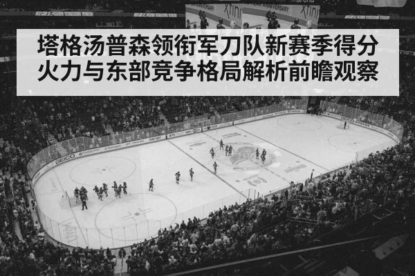 塔格汤普森领衔军刀队新赛季得分火力与东部竞争格局解析前瞻观察